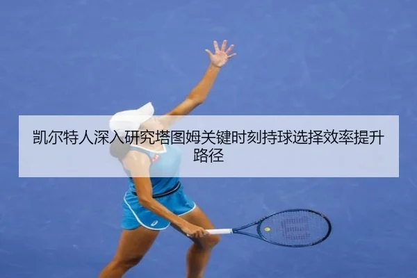 凯尔特人深入研究塔图姆关键时刻持球选择效率提升路径
